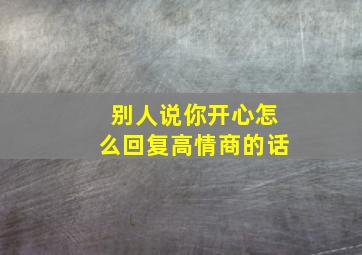 别人说你开心怎么回复高情商的话