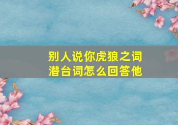 别人说你虎狼之词潜台词怎么回答他