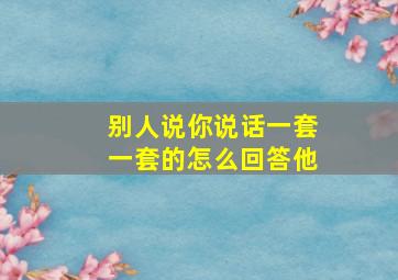 别人说你说话一套一套的怎么回答他