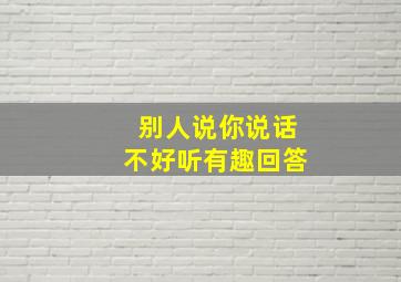 别人说你说话不好听有趣回答