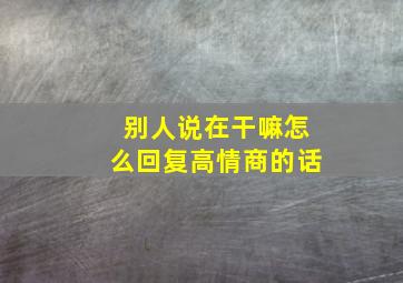 别人说在干嘛怎么回复高情商的话