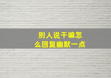 别人说干嘛怎么回复幽默一点