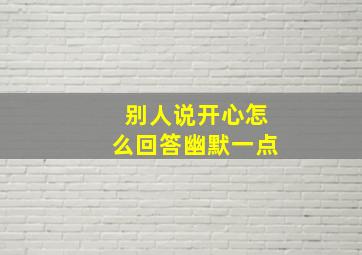 别人说开心怎么回答幽默一点