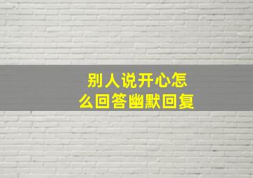 别人说开心怎么回答幽默回复