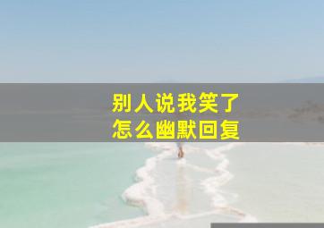 别人说我笑了怎么幽默回复