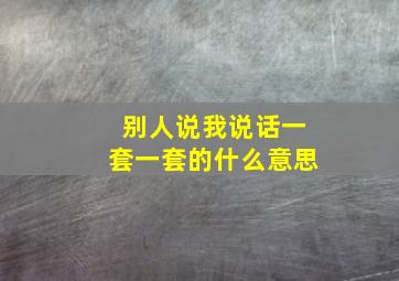 别人说我说话一套一套的什么意思