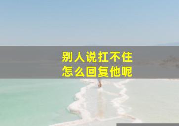 别人说扛不住怎么回复他呢