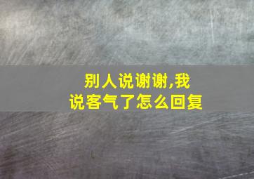 别人说谢谢,我说客气了怎么回复