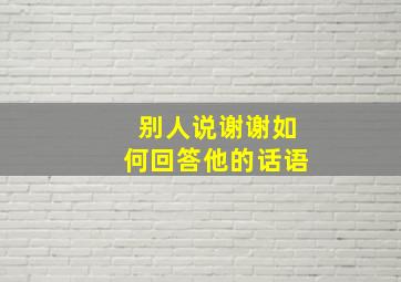 别人说谢谢如何回答他的话语