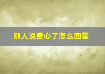 别人说费心了怎么回答