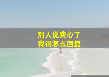 别人说费心了我得怎么回复