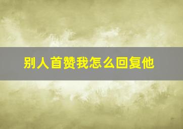 别人首赞我怎么回复他