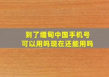 到了缅甸中国手机号可以用吗现在还能用吗