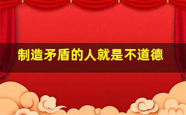 制造矛盾的人就是不道德