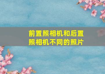 前置照相机和后置照相机不同的照片