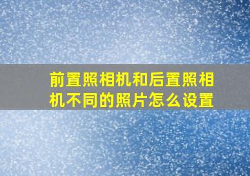 前置照相机和后置照相机不同的照片怎么设置