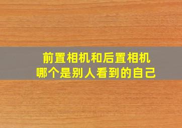 前置相机和后置相机哪个是别人看到的自己