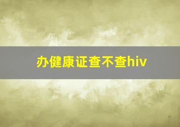 办健康证查不查hiv