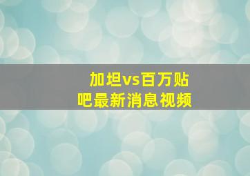 加坦vs百万贴吧最新消息视频