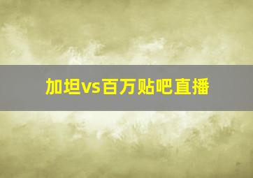 加坦vs百万贴吧直播