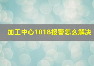 加工中心1018报警怎么解决