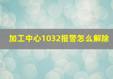 加工中心1032报警怎么解除