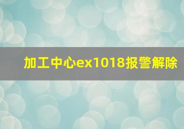 加工中心ex1018报警解除