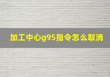 加工中心g95指令怎么取消