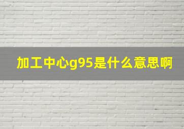 加工中心g95是什么意思啊