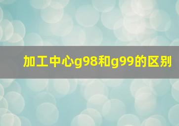 加工中心g98和g99的区别