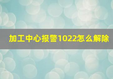 加工中心报警1022怎么解除