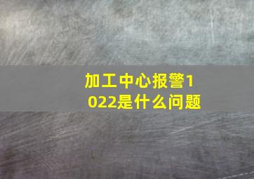 加工中心报警1022是什么问题