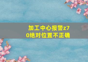 加工中心报警z70绝对位置不正确