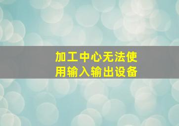 加工中心无法使用输入输出设备