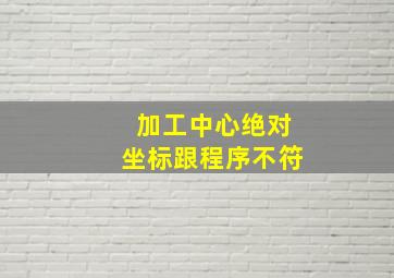 加工中心绝对坐标跟程序不符