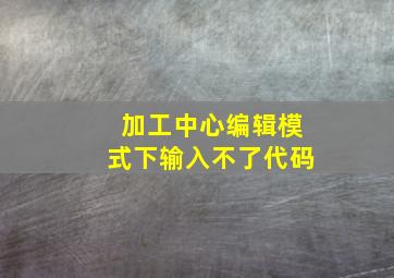 加工中心编辑模式下输入不了代码