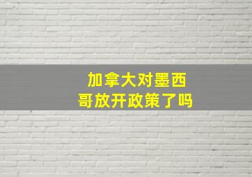 加拿大对墨西哥放开政策了吗