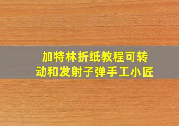 加特林折纸教程可转动和发射子弹手工小匠