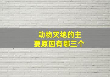 动物灭绝的主要原因有哪三个