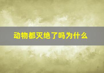 动物都灭绝了吗为什么