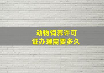 动物饲养许可证办理需要多久