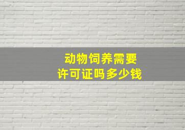 动物饲养需要许可证吗多少钱