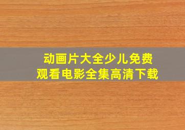 动画片大全少儿免费观看电影全集高清下载