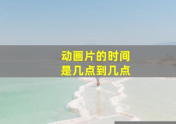 动画片的时间是几点到几点