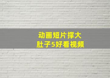 动画短片撑大肚子5好看视频