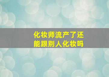 化妆师流产了还能跟别人化妆吗