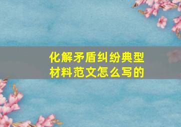 化解矛盾纠纷典型材料范文怎么写的