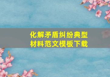 化解矛盾纠纷典型材料范文模板下载