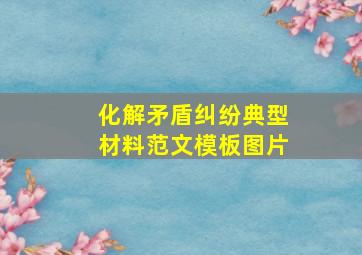 化解矛盾纠纷典型材料范文模板图片