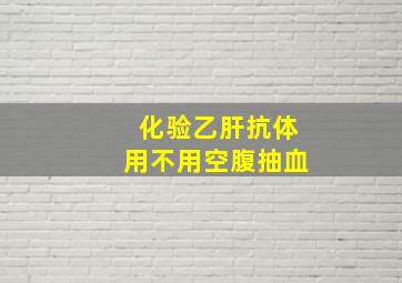 化验乙肝抗体用不用空腹抽血